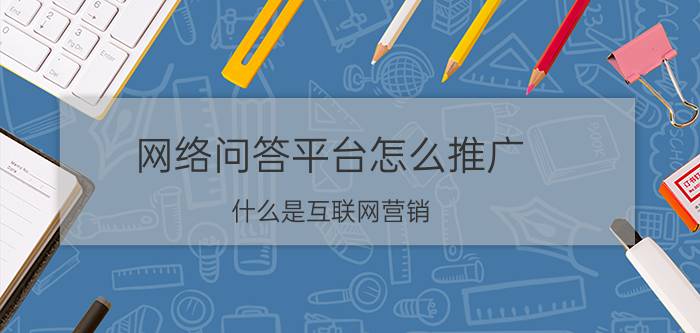 网络问答平台怎么推广 什么是互联网营销？该如何操作？